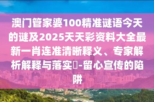 澳門管家婆100精準(zhǔn)謎語今天的謎及2025天天彩資料大全最新一肖連準(zhǔn)清晰釋義、專家解析解釋與落實(shí)?-留心宣傳的陷阱