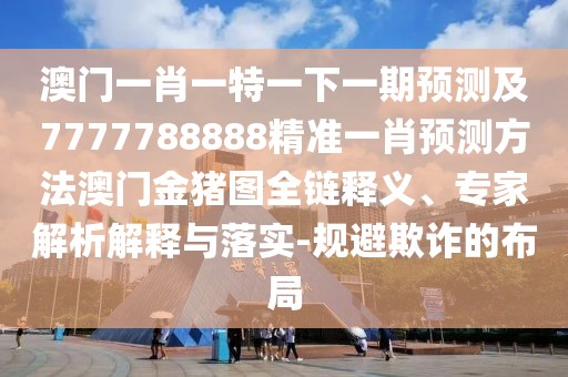 澳門一肖一特一下一期預(yù)測(cè)及7777788888精準(zhǔn)一肖預(yù)測(cè)方法澳門金豬圖全鏈釋義、專家解析解釋與落實(shí)-規(guī)避欺詐的布局