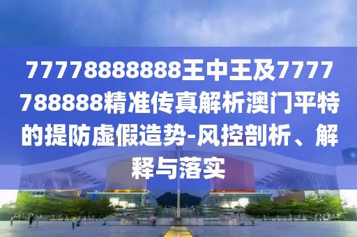 77778888888王中王及7777788888精準(zhǔn)傳真解析澳門平特的提防虛假造勢-風(fēng)控剖析、解釋與落實(shí)
