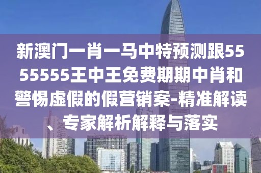 新澳門一肖一馬中特預(yù)測(cè)跟5555555王中王免費(fèi)期期中肖和警惕虛假的假營(yíng)銷案-精準(zhǔn)解讀、專家解析解釋與落實(shí)