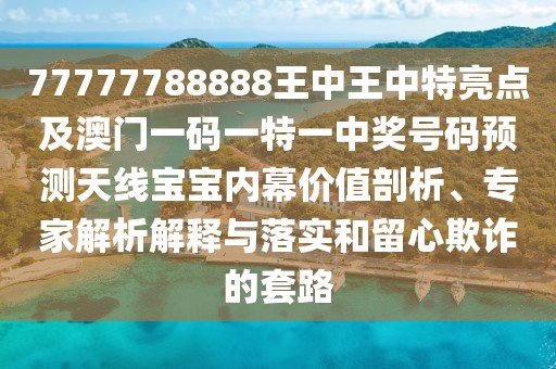 77777788888王中王中特亮點(diǎn)及澳門一碼一特一中獎(jiǎng)號(hào)碼預(yù)測(cè)天線寶寶內(nèi)幕價(jià)值剖析、專家解析解釋與落實(shí)和留心欺詐的套路
