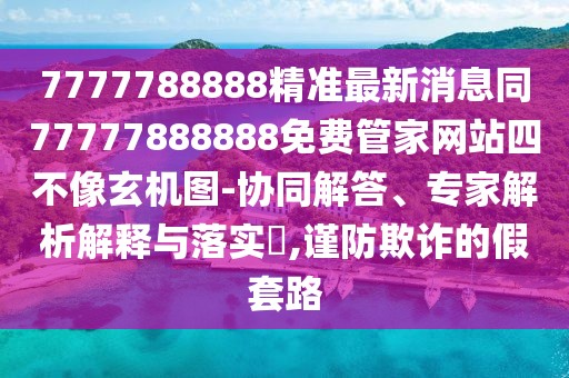 7777788888精準最新消息同77777888888免費管家網(wǎng)站四不像玄機圖-協(xié)同解答、專家解析解釋與落實?,謹防欺詐的假套路