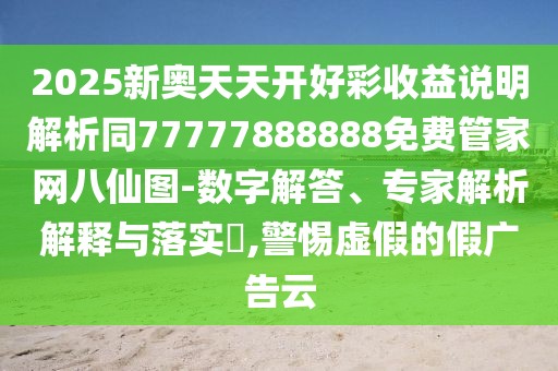 2025新奧天天開好彩收益說(shuō)明解析同77777888888免費(fèi)管家網(wǎng)八仙圖-數(shù)字解答、專家解析解釋與落實(shí)?,警惕虛假的假?gòu)V告云