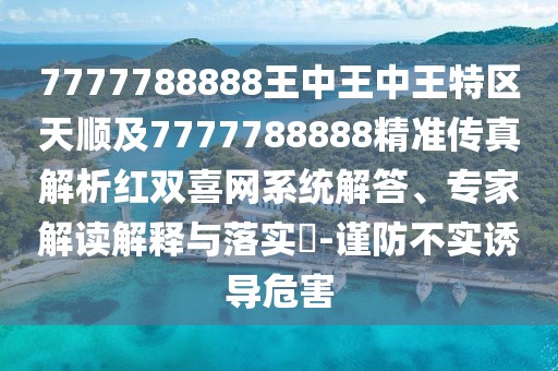 7777788888王中王中王特區(qū)天順及7777788888精準(zhǔn)傳真解析紅雙喜網(wǎng)系統(tǒng)解答、專家解讀解釋與落實(shí)?-謹(jǐn)防不實(shí)誘導(dǎo)危害