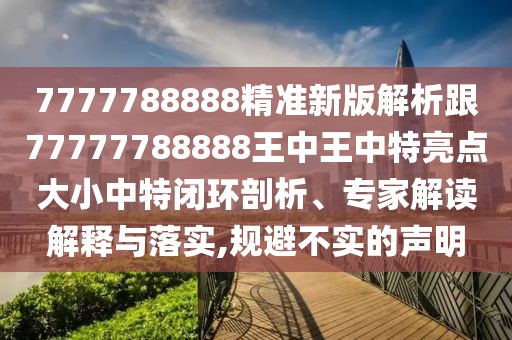 7777788888精準(zhǔn)新版解析跟77777788888王中王中特亮點(diǎn)大小中特閉環(huán)剖析、專家解讀解釋與落實(shí),規(guī)避不實(shí)的聲明