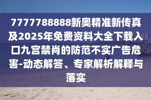 7777788888新奧精準(zhǔn)新傳真及2025年免費(fèi)資料大全下載入口九宮禁肖的防范不實(shí)廣告危害-動(dòng)態(tài)解答、專(zhuān)家解析解釋與落實(shí)