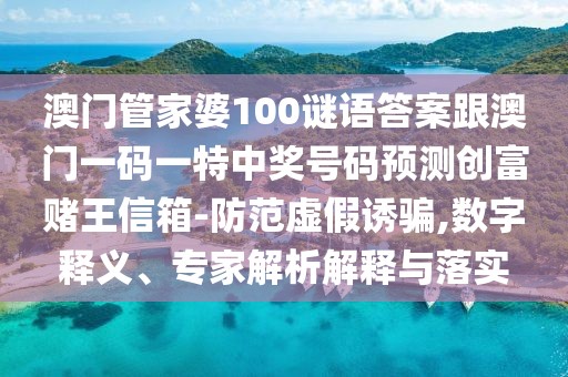 澳門管家婆100謎語答案跟澳門一碼一特中獎號碼預(yù)測創(chuàng)富賭王信箱-防范虛假誘騙,數(shù)字釋義、專家解析解釋與落實