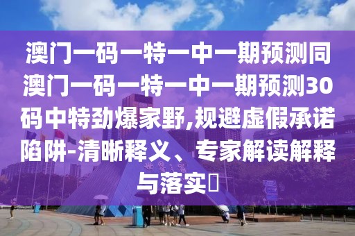 澳門一碼一特一中一期預(yù)測同澳門一碼一特一中一期預(yù)測30碼中特勁爆家野,規(guī)避虛假承諾陷阱-清晰釋義、專家解讀解釋與落實(shí)?