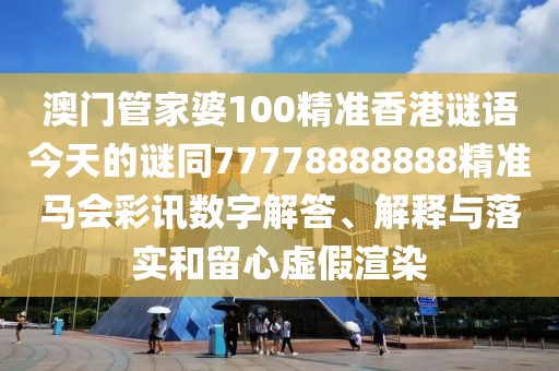 澳門管家婆100精準(zhǔn)香港謎語今天的謎同77778888888精準(zhǔn)馬會(huì)彩訊數(shù)字解答、解釋與落實(shí)和留心虛假渲染