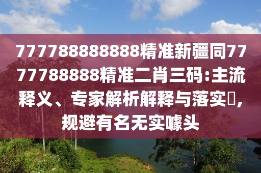 777788888888精準新疆同7777788888精準二肖三碼:主流釋義、專家解析解釋與落實?,規(guī)避有名無實噱頭