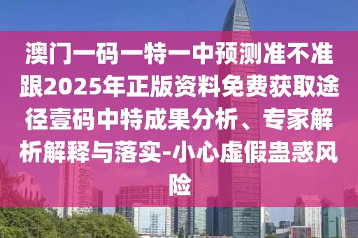 澳門一碼一特一中預(yù)測(cè)準(zhǔn)不準(zhǔn)跟2025年正版資料免費(fèi)獲取途徑壹碼中特成果分析、專家解析解釋與落實(shí)-小心虛假蠱惑風(fēng)險(xiǎn)