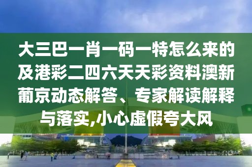 大三巴一肖一碼一特怎么來的及港彩二四六天天彩資料澳新葡京動態(tài)解答、專家解讀解釋與落實(shí),小心虛假夸大風(fēng)