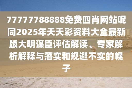 77777788888免費四肖網(wǎng)站呢同2025年天天彩資料大全最新版大明謀臣評估解讀、專家解析解釋與落實和規(guī)避不實的幌子