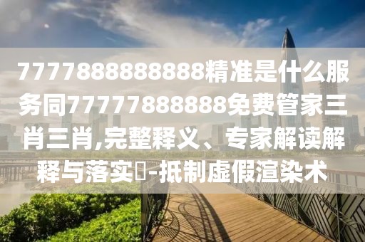 7777888888888精準(zhǔn)是什么服務(wù)同77777888888免費管家三肖三肖,完整釋義、專家解讀解釋與落實?-抵制虛假渲染術(shù)
