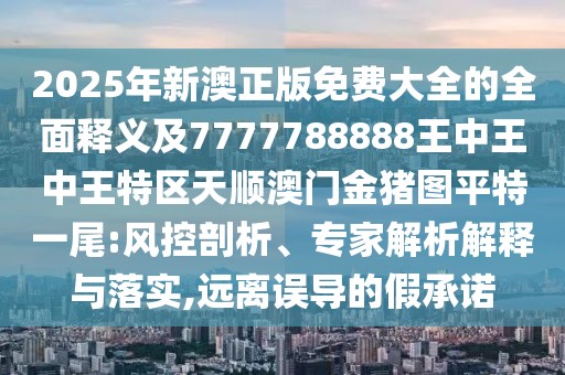2025年新澳正版免費(fèi)大全的全面釋義及7777788888王中王中王特區(qū)天順澳門(mén)金豬圖平特一尾:風(fēng)控剖析、專(zhuān)家解析解釋與落實(shí),遠(yuǎn)離誤導(dǎo)的假承諾