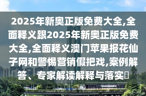 2025年新奧正版免費大全,全面釋義跟2025年新奧正版免費大全,全面釋義澳門蘋果報花仙子網(wǎng)和警惕營銷假把戲,案例解答、專家解讀解釋與落實?