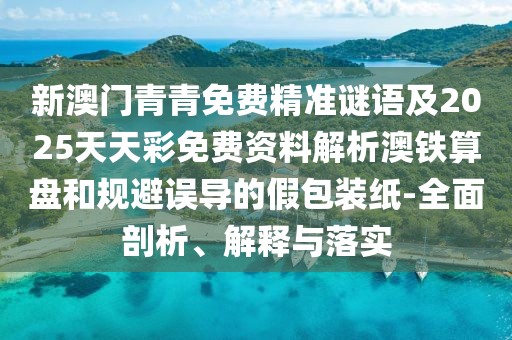 新澳門青青免費(fèi)精準(zhǔn)謎語及2025天天彩免費(fèi)資料解析澳鐵算盤和規(guī)避誤導(dǎo)的假包裝紙-全面剖析、解釋與落實