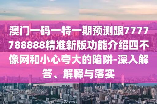 澳門一碼一特一期預(yù)測跟7777788888精準(zhǔn)新版功能介紹四不像網(wǎng)和小心夸大的陷阱-深入解答、解釋與落實