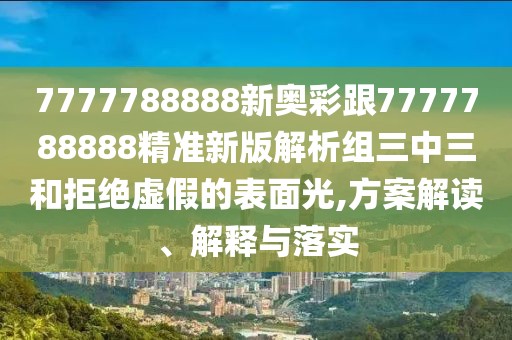 7777788888新奧彩跟7777788888精準(zhǔn)新版解析組三中三和拒絕虛假的表面光,方案解讀、解釋與落實(shí)
