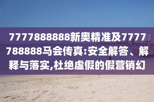 7777888888新奧精準(zhǔn)及7777788888馬會傳真:安全解答、解釋與落實,杜絕虛假的假營銷幻