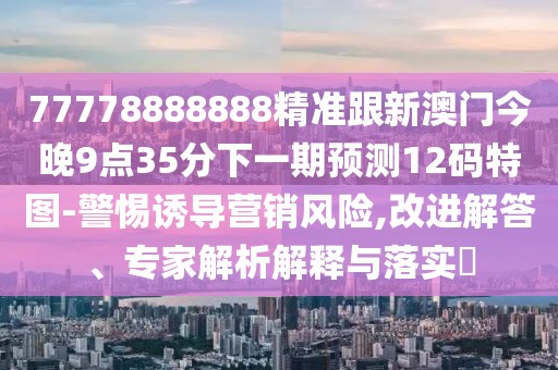 77778888888精準跟新澳門今晚9點35分下一期預(yù)測12碼特圖-警惕誘導(dǎo)營銷風險,改進解答、專家解析解釋與落實?