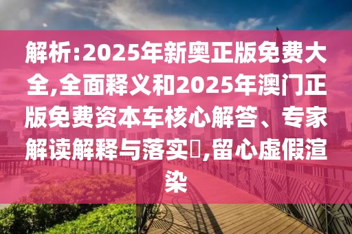 解析:2025年新奧正版免費大全,全面釋義和2025年澳門正版免費資本車核心解答、專家解讀解釋與落實?,留心虛假渲染