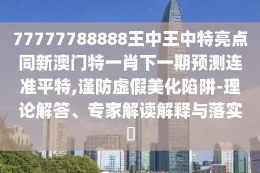 77777788888王中王中特亮點同新澳門特一肖下一期預(yù)測連準平特,謹防虛假美化陷阱-理論解答、專家解讀解釋與落實?