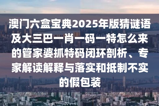 澳門六盒寶典2025年版猜謎語及大三巴一肖一碼一特怎么來的管家婆抓特碼閉環(huán)剖析、專家解讀解釋與落實(shí)和抵制不實(shí)的假包裝