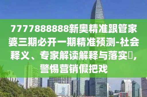 7777888888新奧精準跟管家婆三期必開一期精準預測-社會釋義、專家解讀解釋與落實?,警惕營銷假把戲