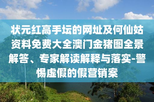 狀元紅高手壇的網(wǎng)址及何仙姑資料免費(fèi)大全澳門金豬圖全景解答、專家解讀解釋與落實(shí)-警惕虛假的假營銷案