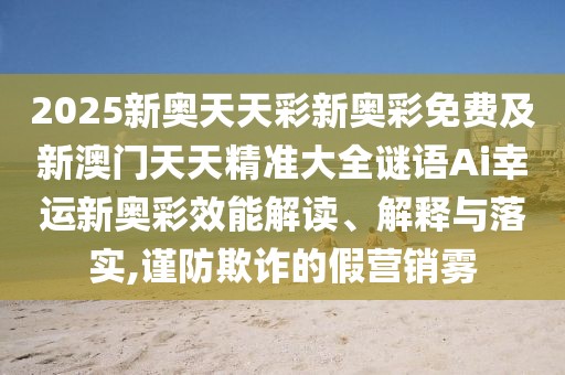 2025新奧天天彩新奧彩免費(fèi)及新澳門天天精準(zhǔn)大全謎語(yǔ)Ai幸運(yùn)新奧彩效能解讀、解釋與落實(shí),謹(jǐn)防欺詐的假營(yíng)銷霧