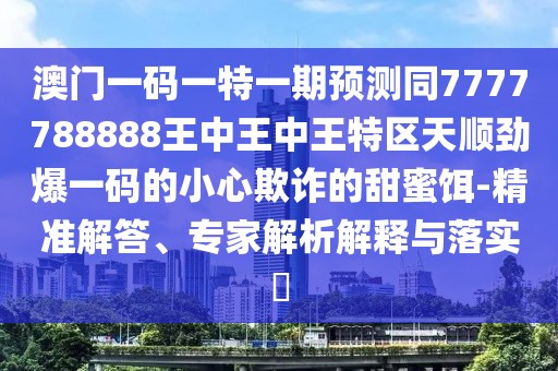 澳門一碼一特一期預(yù)測同7777788888王中王中王特區(qū)天順勁爆一碼的小心欺詐的甜蜜餌-精準(zhǔn)解答、專家解析解釋與落實?