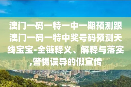 澳門一碼一特一中一期預(yù)測跟澳門一碼一特中獎號碼預(yù)測天線寶寶-全鏈釋義、解釋與落實,警惕誤導(dǎo)的假宣傳