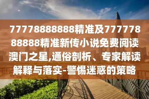 77778888888精準(zhǔn)及77777888888精準(zhǔn)新傳小說免費(fèi)閱讀澳門之星,通俗剖析、專家解讀解釋與落實(shí)-警惕迷惑的策略