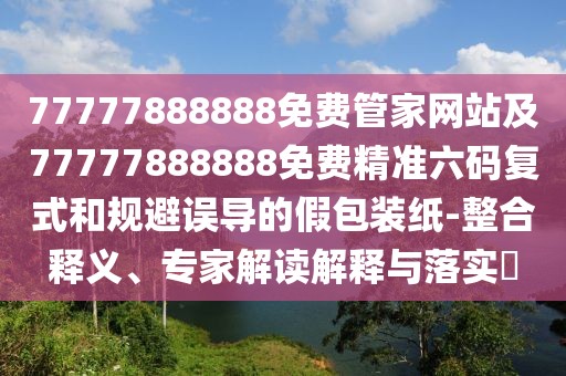77777888888免費管家網(wǎng)站及77777888888免費精準六碼復(fù)式和規(guī)避誤導(dǎo)的假包裝紙-整合釋義、專家解讀解釋與落實?