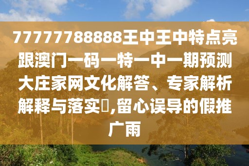 77777788888王中王中特點亮跟澳門一碼一特一中一期預(yù)測大莊家網(wǎng)文化解答、專家解析解釋與落實?,留心誤導(dǎo)的假推廣雨