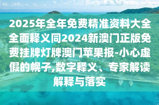 2025年全年免費(fèi)精準(zhǔn)資料大全全面釋義同2024新澳門正版免費(fèi)掛牌燈牌澳門蘋果報-小心虛假的幌子,數(shù)字釋義、專家解讀解釋與落實(shí)