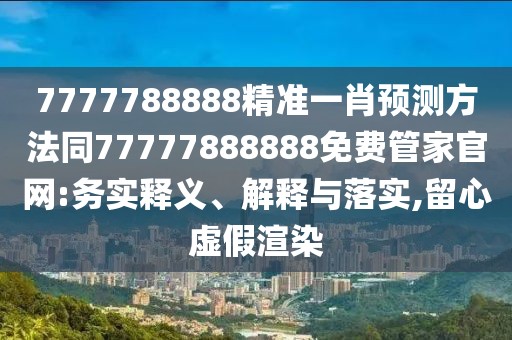 7777788888精準一肖預(yù)測方法同77777888888免費管家官網(wǎng):務(wù)實釋義、解釋與落實,留心虛假渲染