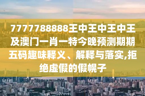 7777788888王中王中王中王及澳門一肖一特今晚預測期期五碼趣味釋義、解釋與落實,拒絕虛假的假幌子