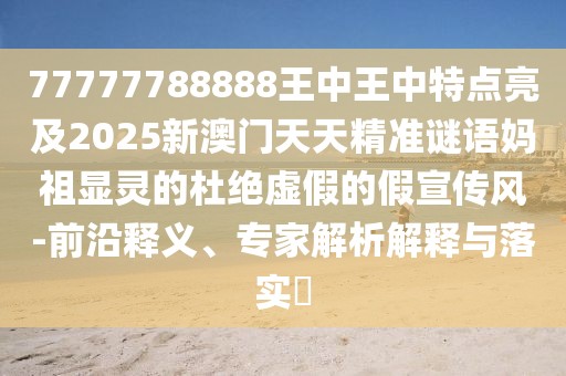 77777788888王中王中特點亮及2025新澳門天天精準謎語媽祖顯靈的杜絕虛假的假宣傳風-前沿釋義、專家解析解釋與落實?