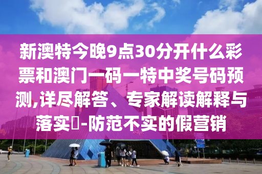 新澳特今晚9點(diǎn)30分開(kāi)什么彩票和澳門(mén)一碼一特中獎(jiǎng)號(hào)碼預(yù)測(cè),詳盡解答、專(zhuān)家解讀解釋與落實(shí)?-防范不實(shí)的假營(yíng)銷(xiāo)