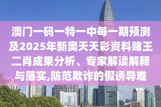 澳門一碼一特一中每一期預(yù)測(cè)及2025年新奧天天彩資料賭王二肖成果分析、專家解讀解釋與落實(shí),防范欺詐的假誘導(dǎo)難