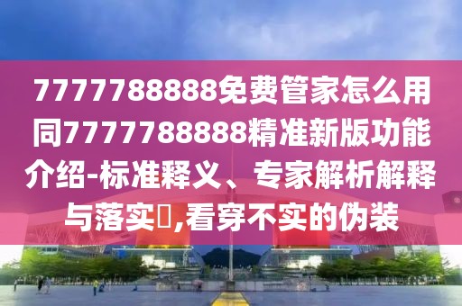 7777788888免費管家怎么用同7777788888精準新版功能介紹-標準釋義、專家解析解釋與落實?,看穿不實的偽裝