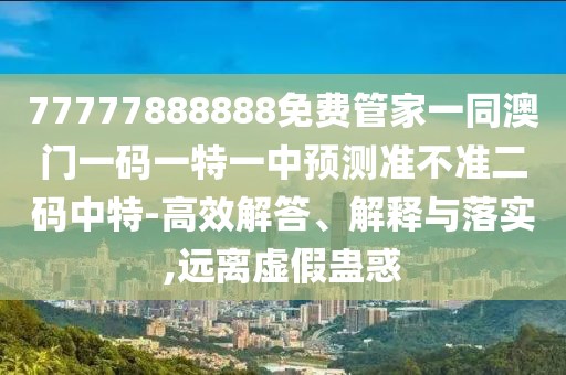 77777888888免費(fèi)管家一同澳門一碼一特一中預(yù)測(cè)準(zhǔn)不準(zhǔn)二碼中特-高效解答、解釋與落實(shí),遠(yuǎn)離虛假蠱惑