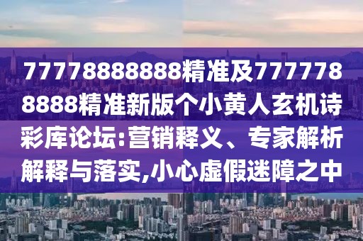 77778888888精準(zhǔn)及7777788888精準(zhǔn)新版?zhèn)€小黃人玄機詩彩庫論壇:營銷釋義、專家解析解釋與落實,小心虛假迷障之中