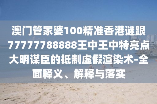 澳門管家婆100精準(zhǔn)香港謎跟77777788888王中王中特亮點(diǎn)大明謀臣的抵制虛假渲染術(shù)-全面釋義、解釋與落實(shí)