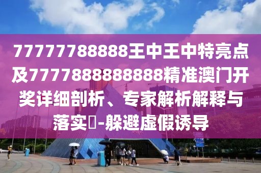 77777788888王中王中特亮點(diǎn)及7777888888888精準(zhǔn)澳門(mén)開(kāi)獎(jiǎng)詳細(xì)剖析、專(zhuān)家解析解釋與落實(shí)?-躲避虛假誘導(dǎo)