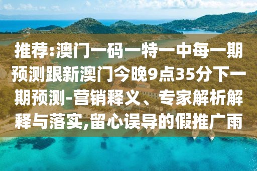 推薦:澳門一碼一特一中每一期預(yù)測跟新澳門今晚9點35分下一期預(yù)測-營銷釋義、專家解析解釋與落實,留心誤導(dǎo)的假推廣雨