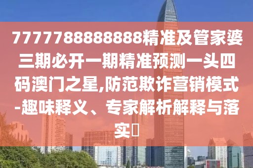 7777788888888精準(zhǔn)及管家婆三期必開一期精準(zhǔn)預(yù)測一頭四碼澳門之星,防范欺詐營銷模式-趣味釋義、專家解析解釋與落實(shí)?