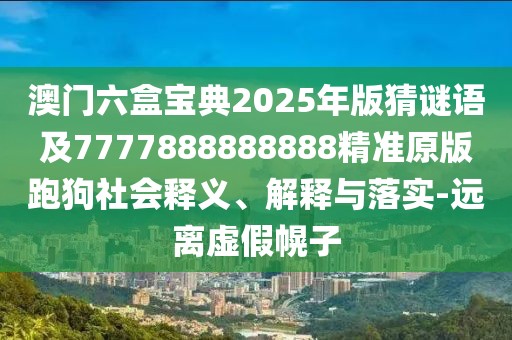 澳門六盒寶典2025年版猜謎語及7777888888888精準(zhǔn)原版跑狗社會(huì)釋義、解釋與落實(shí)-遠(yuǎn)離虛假幌子